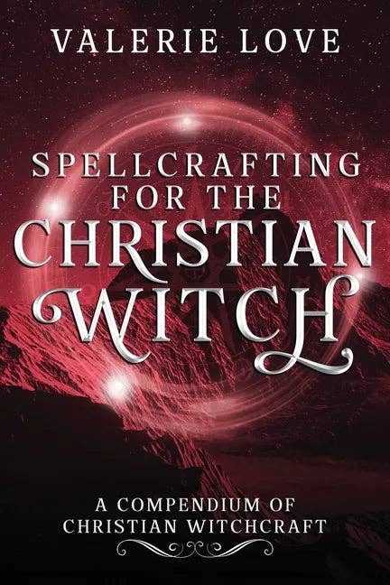 Spellcrafting for the Christian Witch: A Compendium of Christian Witchcraft - Paperback